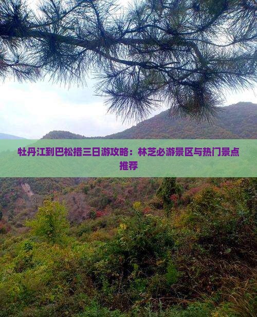 牡丹江到巴松措三日游攻略：林芝必游景区与热门景点推荐