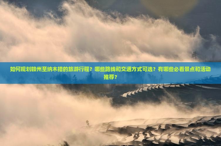 如何规划赣州至纳木措的旅游行程？哪些路线和交通方式可选？有哪些必看景点和活动推荐？