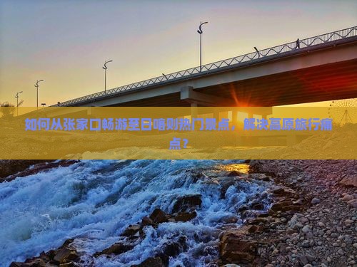 如何从张家口畅游至日喀则热门景点，解决高原旅行痛点？