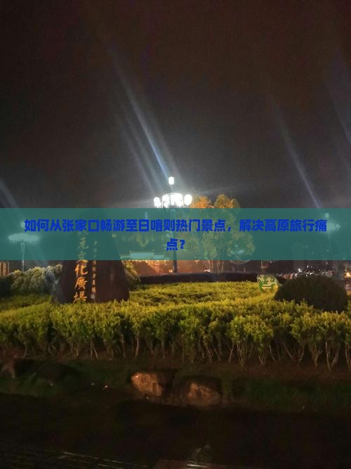 如何从张家口畅游至日喀则热门景点，解决高原旅行痛点？