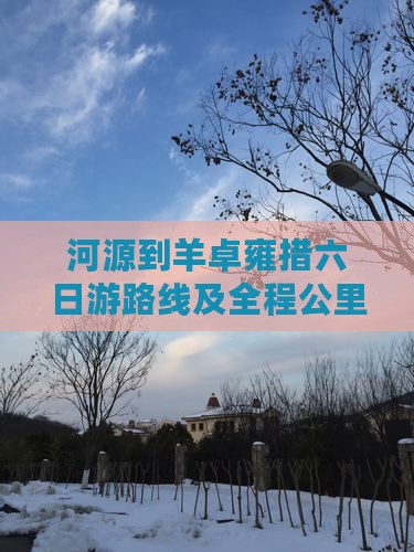 河源到羊卓雍措六日游路线及全程公里数