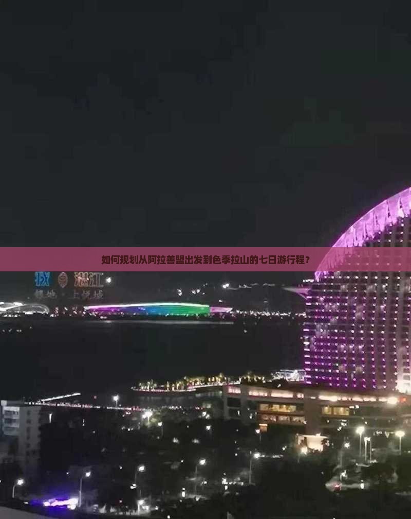 如何规划从阿拉善盟出发到色季拉山的七日游行程？