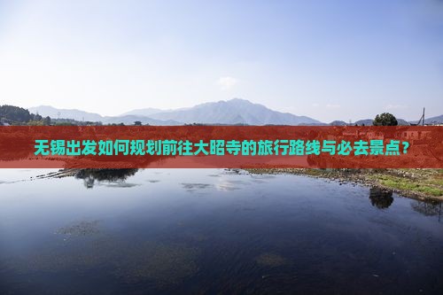 无锡出发如何规划前往大昭寺的旅行路线与必去景点？