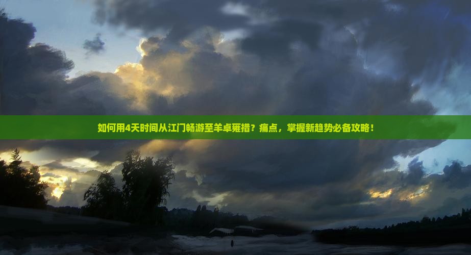 如何用4天时间从江门畅游至羊卓雍措？痛点，掌握新趋势必备攻略！