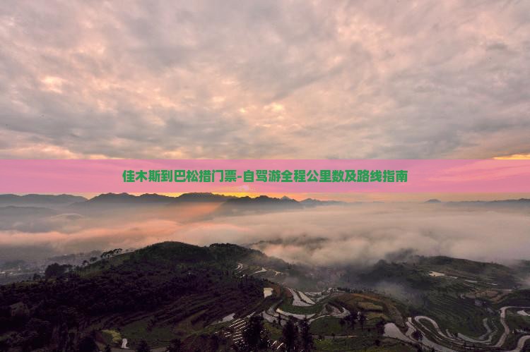 佳木斯到巴松措门票-自驾游全程公里数及路线指南