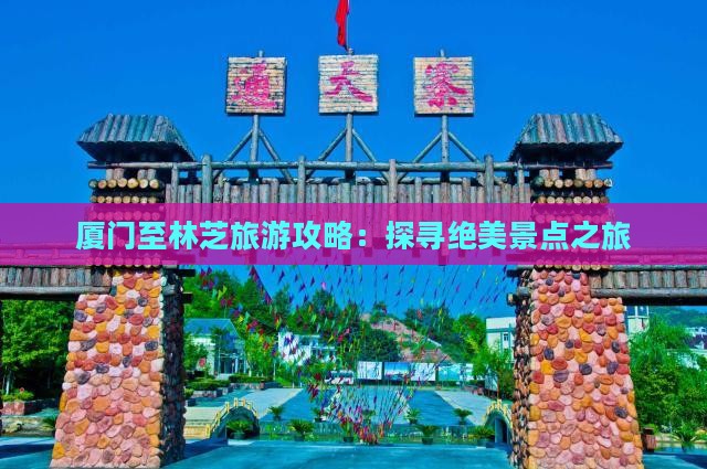 厦门至林芝旅游攻略：探寻绝美景点之旅