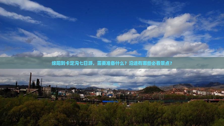 绵阳到卡定沟七日游，需要准备什么？沿途有哪些必看景点？