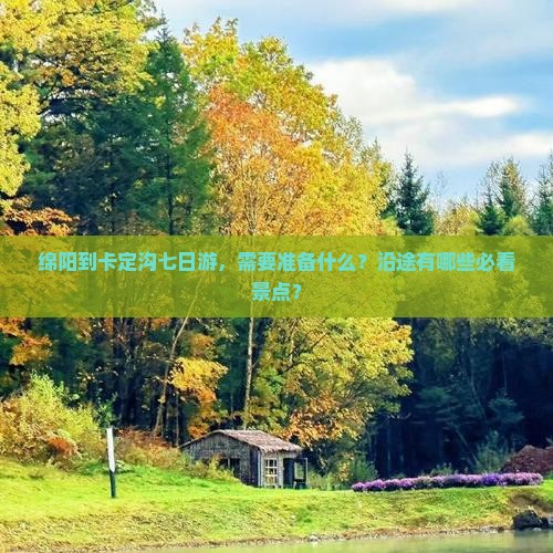 绵阳到卡定沟七日游，需要准备什么？沿途有哪些必看景点？