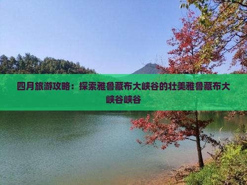 四月旅游攻略：探索雅鲁藏布大峡谷的壮美雅鲁藏布大峡谷峡谷
