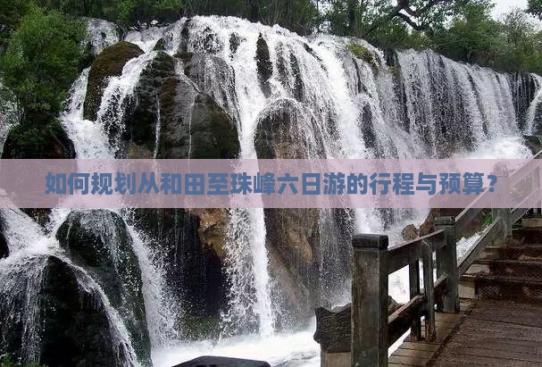 如何规划从和田至珠峰六日游的行程与预算？