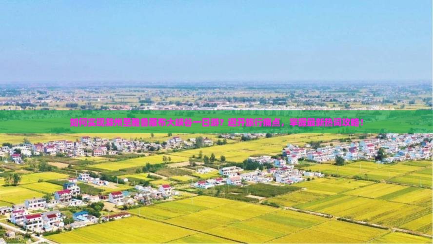 如何实现滁州至雅鲁藏布大峡谷一日游？避开旅行痛点，掌握最新热词攻略！