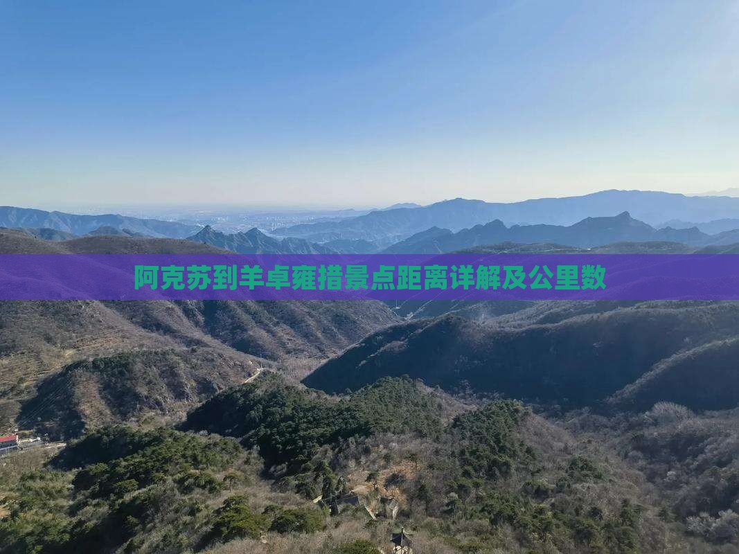 阿克苏到羊卓雍措景点距离详解及公里数