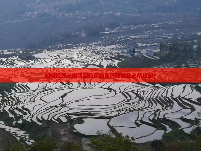 如何规划从衡阳到拉萨的旅行路线及必备攻略？