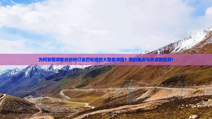 为何安阳游客纷纷抢订去巴松措的大型旅游团？游的痛点与热词新趋势！