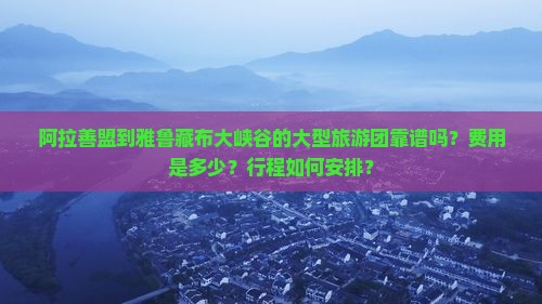 阿拉善盟到雅鲁藏布大峡谷的大型旅游团靠谱吗？费用是多少？行程如何安排？
