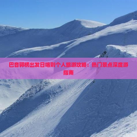 巴音郭楞出发日喀则个人旅游攻略：热门景点深度游指南