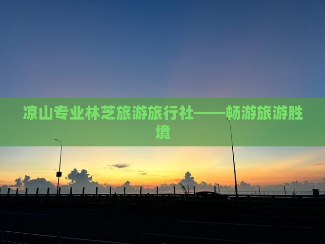 凉山专业林芝旅游旅行社——畅游旅游胜境