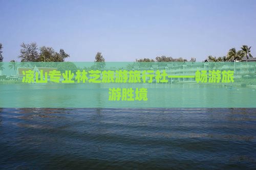 凉山专业林芝旅游旅行社——畅游旅游胜境