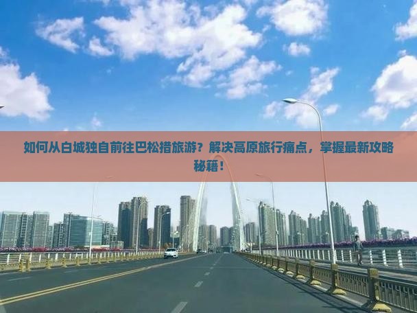如何从白城独自前往巴松措旅游？解决高原旅行痛点，掌握最新攻略秘籍！