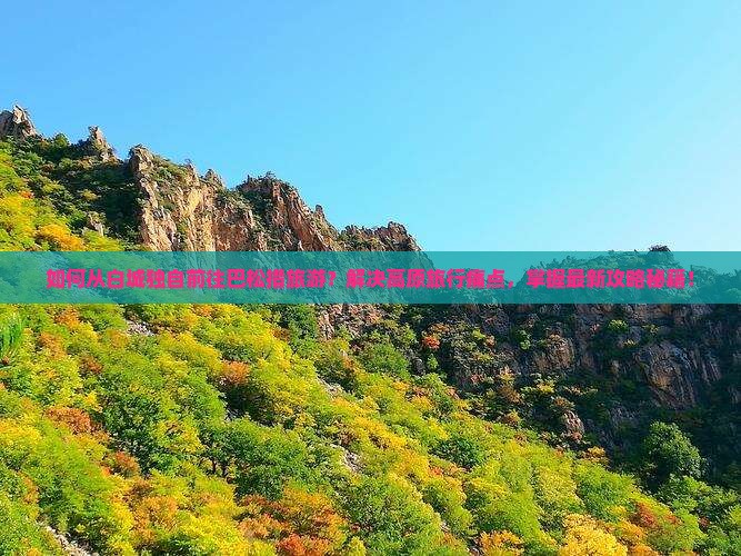 如何从白城独自前往巴松措旅游？解决高原旅行痛点，掌握最新攻略秘籍！