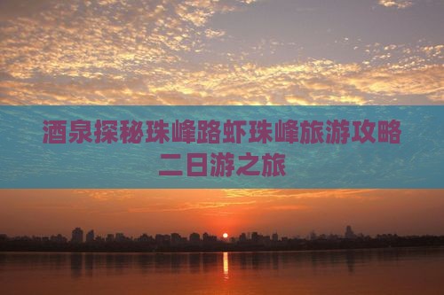 酒泉探秘珠峰路虾珠峰旅游攻略二日游之旅