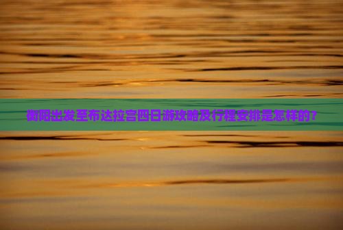 衡阳出发至布达拉宫四日游攻略及行程安排是怎样的？