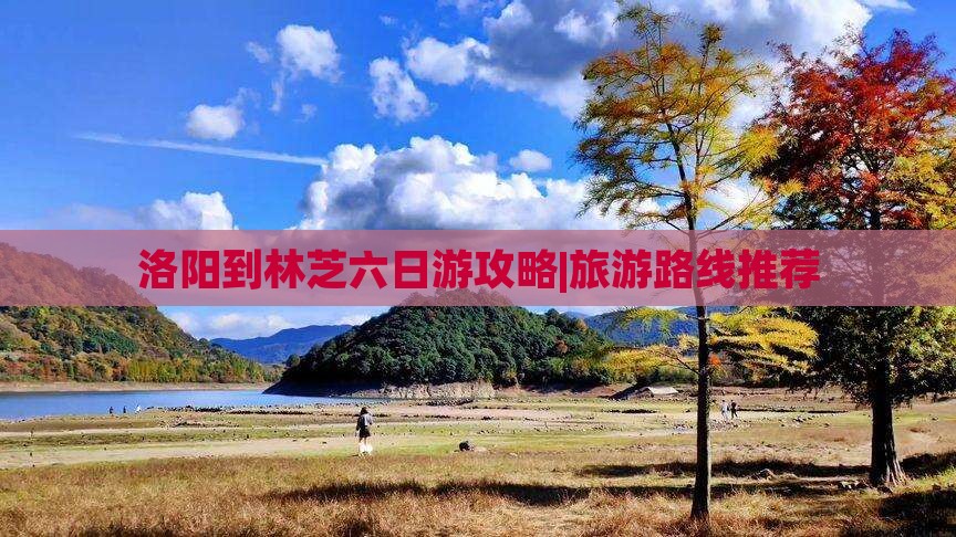 洛阳到林芝六日游攻略|旅游路线推荐