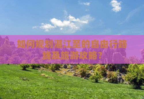 如何规划湛江至的自由行路线及旅游攻略？