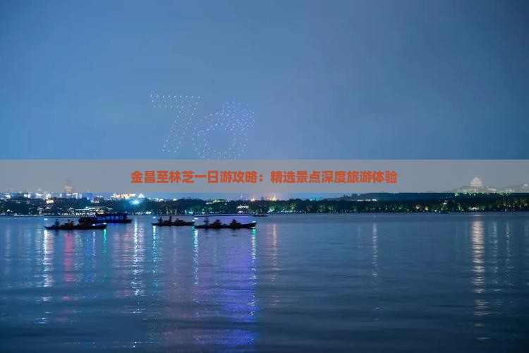 金昌至林芝一日游攻略：精选景点深度旅游体验