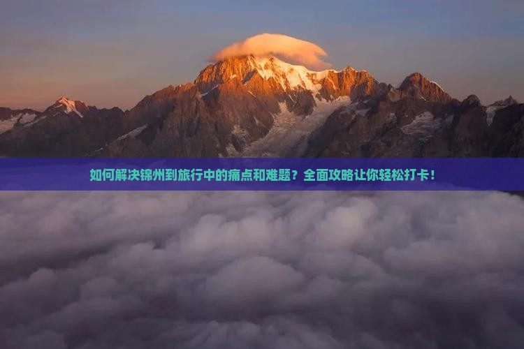 如何解决锦州到旅行中的痛点和难题？全面攻略让你轻松打卡！