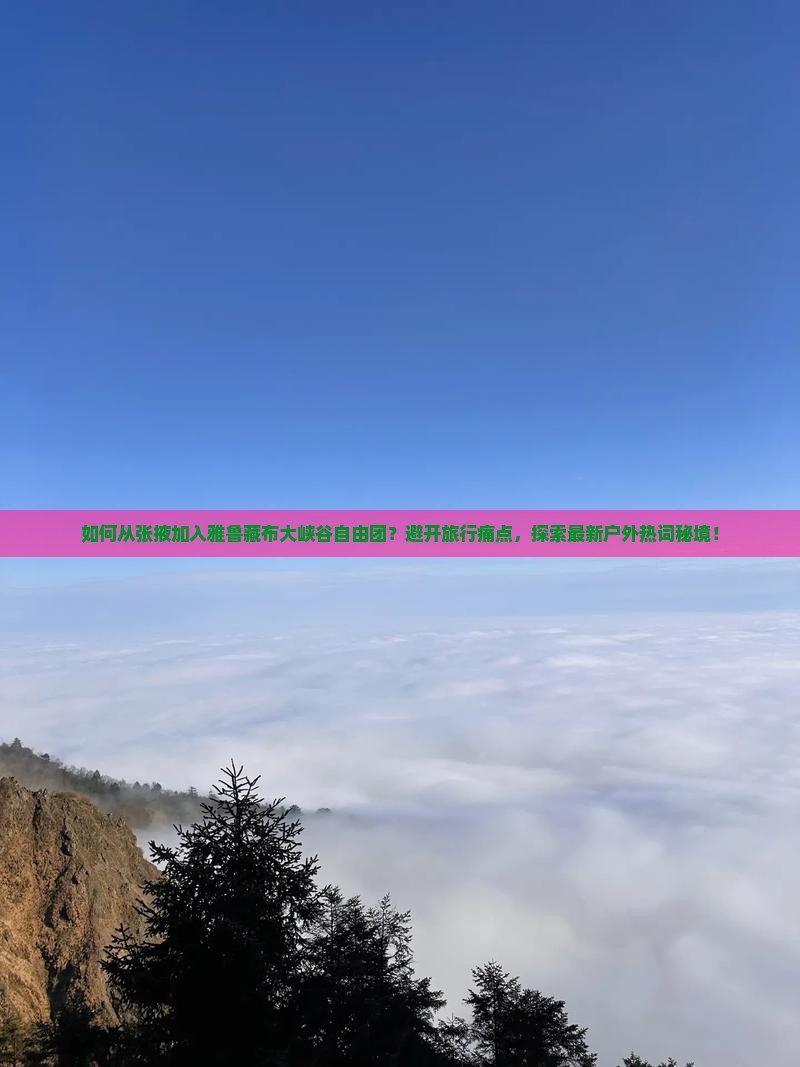 如何从张掖加入雅鲁藏布大峡谷自由团？避开旅行痛点，探索最新户外热词秘境！