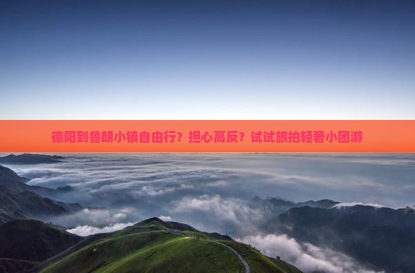 德阳到鲁朗小镇自由行？担心高反？试试旅拍轻奢小团游