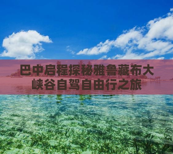 巴中启程探秘雅鲁藏布大峡谷自驾自由行之旅