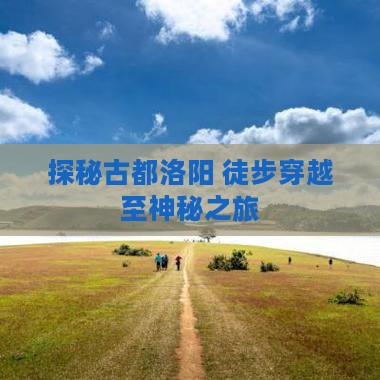 探秘古都洛阳 徒步穿越至神秘之旅