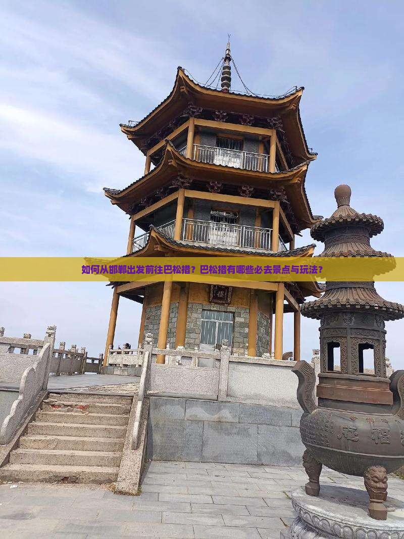 如何从邯郸出发前往巴松措？巴松措有哪些必去景点与玩法？