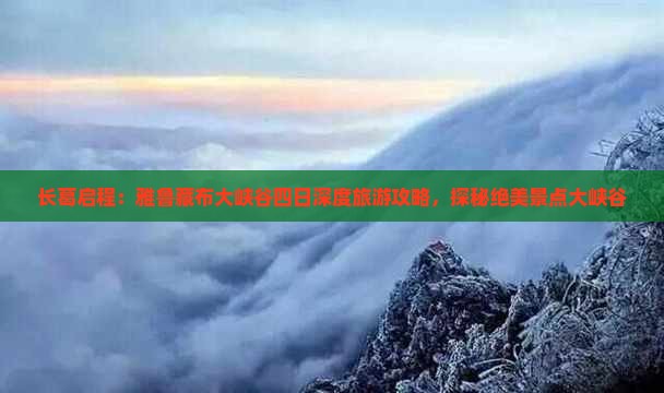 长葛启程：雅鲁藏布大峡谷四日深度旅游攻略，探秘绝美景点大峡谷