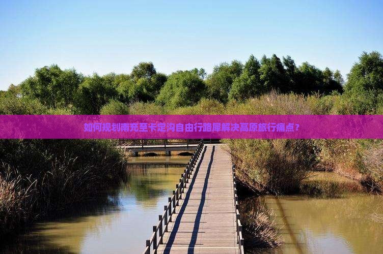 如何规划南充至卡定沟自由行路犀解决高原旅行痛点？