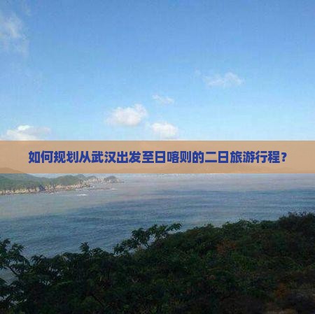 如何规划从武汉出发至日喀则的二日旅游行程？