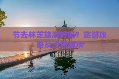 节去林芝旅游好吗？旅游攻略及注意事项
