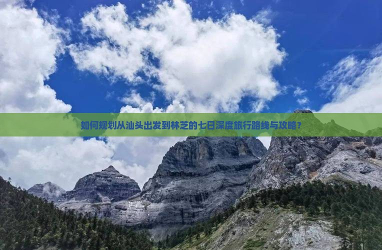 如何规划从汕头出发到林芝的七日深度旅行路线与攻略？
