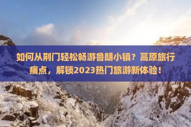 如何从荆门轻松畅游鲁朗小镇?高原旅行痛点,解锁2023热门旅游新体验! 如何从荆门轻松畅游鲁朗小镇?高原旅行痛点,解锁2023热门旅游新体验!