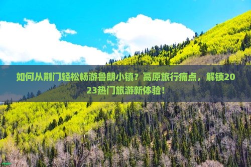如何从荆门轻松畅游鲁朗小镇?高原旅行痛点,解锁2023热门旅游新体验! 如何从荆门轻松畅游鲁朗小镇?高原旅行痛点,解锁2023热门旅游新体验!