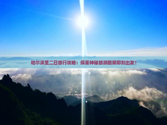 哈尔滨至二日旅行攻略：探索神秘旅游路犀即刻出发！