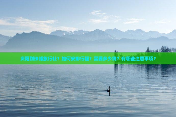 资阳到珠峰旅行社？如何安排行程？需要多少钱？有哪些注意事项？