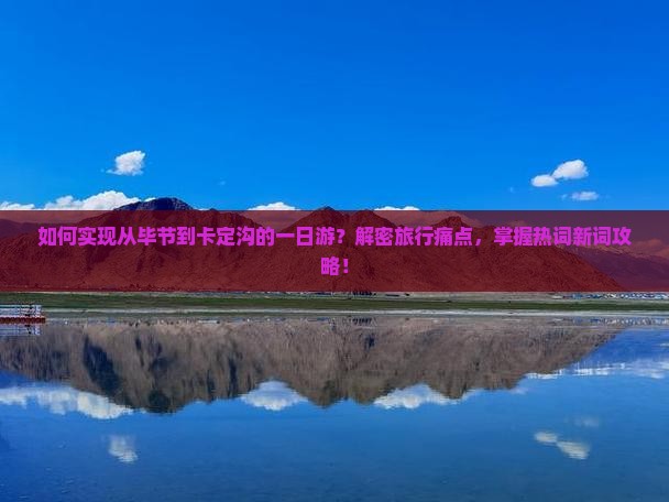 如何实现从毕节到卡定沟的一日游？解密旅行痛点，掌握热词新词攻略！