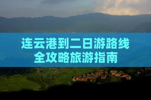 连云港到二日游路线全攻略旅游指南