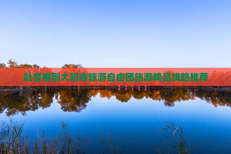 吐鲁番到大昭寺旅游自由团旅游精品线路推荐