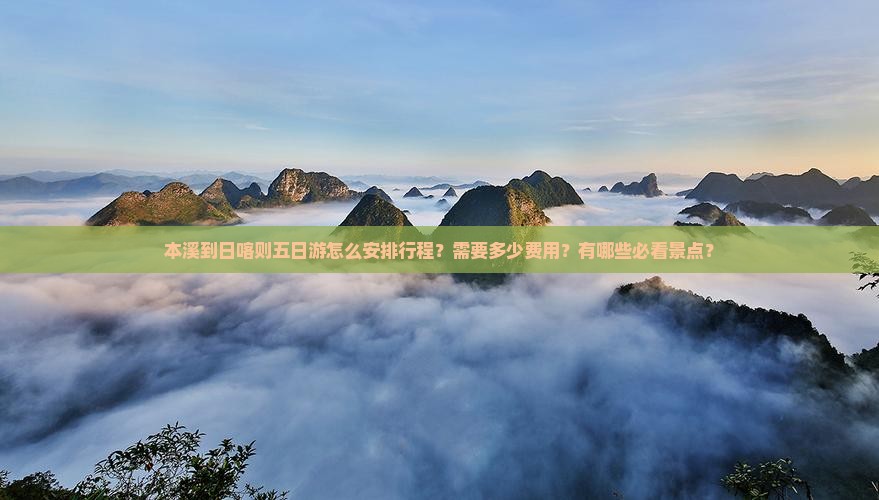 本溪到日喀则五日游怎么安排行程？需要多少费用？有哪些必看景点？