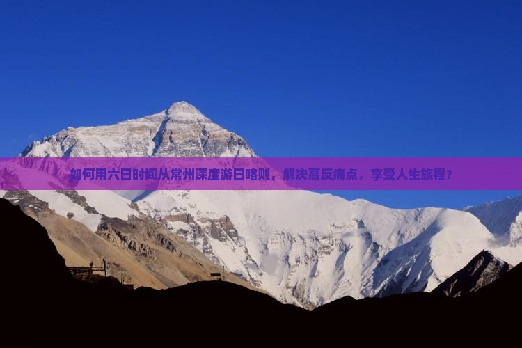 如何用六日时间从常州深度游日喀则，解决高反痛点，享受人生旅程？