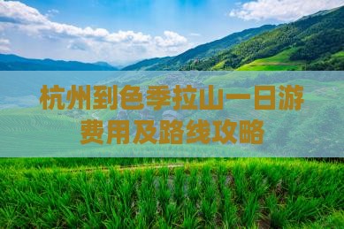 杭州到色季拉山一日游费用及路线攻略